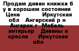 Продам диван-книжка б/у в хорошем состоянии › Цена ­ 2 000 - Иркутская обл., Ангарский р-н, Ангарск г. Мебель, интерьер » Диваны и кресла   . Иркутская обл.